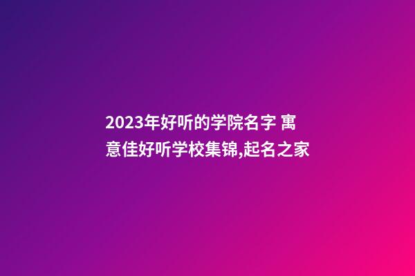 2023年好听的学院名字 寓意佳好听学校集锦,起名之家-第1张-店铺起名-玄机派